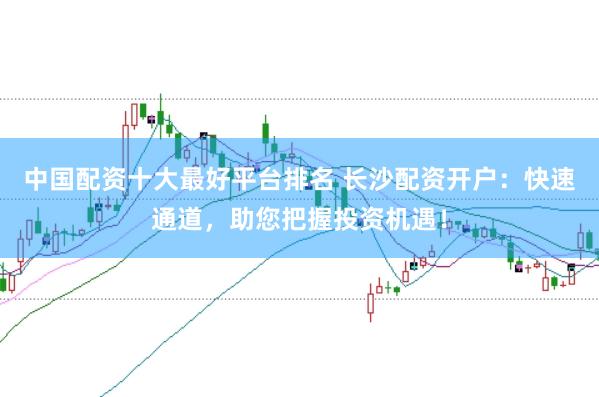 中国配资十大最好平台排名 长沙配资开户：快速通道，助您把握投资机遇！