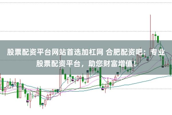 股票配资平台网站首选加杠网 合肥配资吧:专业股票配资平台,助您财富增值!