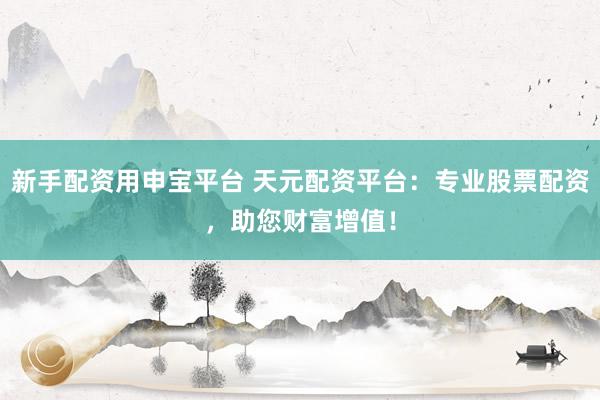 新手配资用申宝平台 天元配资平台：专业股票配资，助您财富增值！