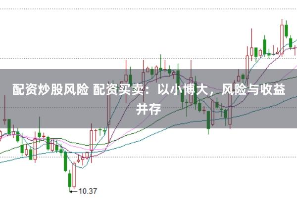 配资炒股风险 配资买卖：以小博大，风险与收益并存