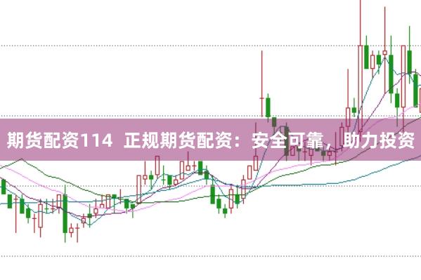 期货配资114  正规期货配资：安全可靠，助力投资